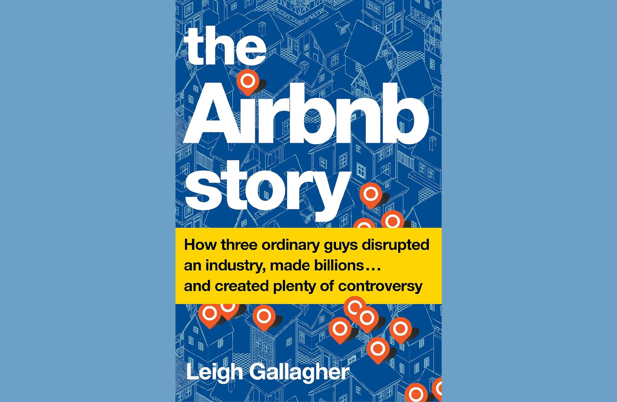 Summary: The Airbnb Story: How Three Ordinary Guys Disrupted an Industry, Made Billions . . . and Created Plenty of Controversy by Leigh Gallagher