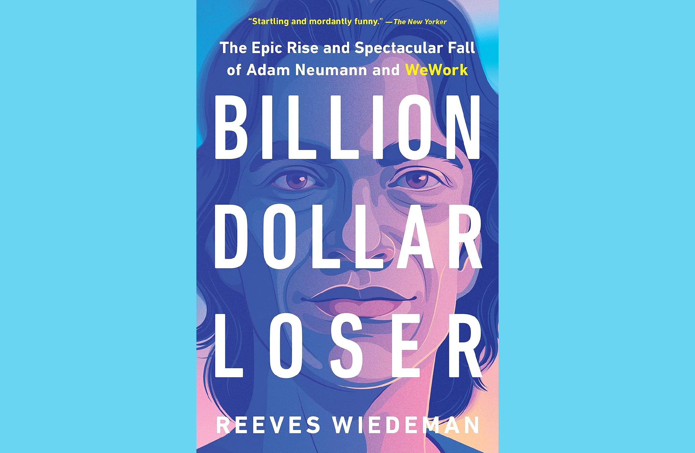 Summary: Billion Dollar Loser: The Epic Rise and Spectacular Fall of Adam Neumann and WeWork by Reeves Wiedeman